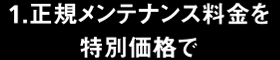 1.正規メンテナンス料金を特別価格で